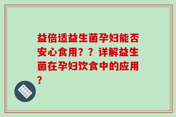 益倍适益生菌孕妇能否安心食用？？详解益生菌在孕妇饮食中的应用？