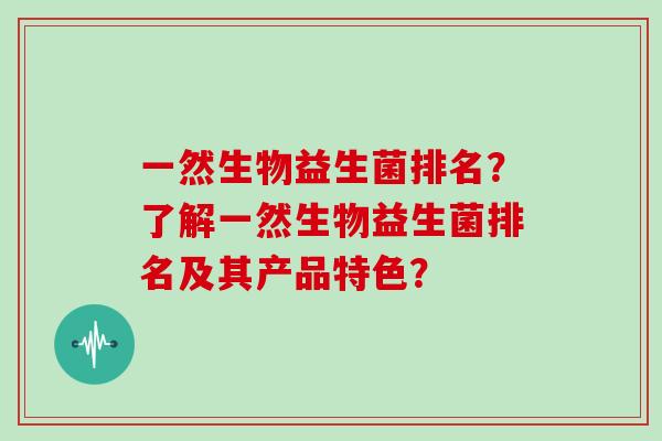 一然生物益生菌排名?了解一然生物益生菌排名及其产品特色? 一然生物益生菌排名?了解一然生物益生菌排名及其产品特色?
