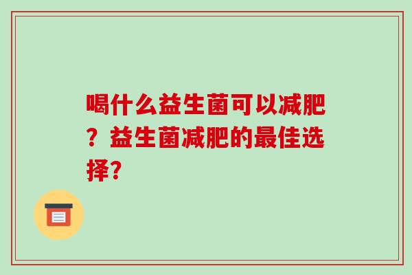 喝什么益生菌可以减肥？益生菌减肥的最佳选择？