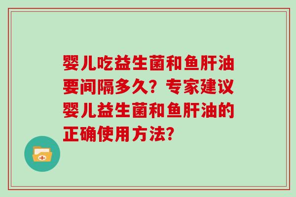 婴儿吃益生菌和鱼油要间隔多久？专家建议婴儿益生菌和鱼油的正确使用方法？