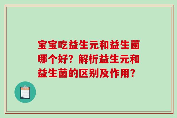 宝宝吃益生元和益生菌哪个好?解析益生元和益生菌的区别及作用? 宝宝吃益生元和益生菌哪个好?解析益生元和益生菌的区别及作用?