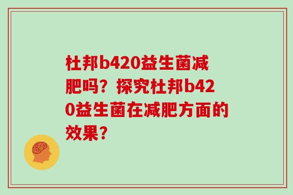 杜邦b420益生菌减肥吗？探究杜邦b420益生菌在减肥方面的效果？