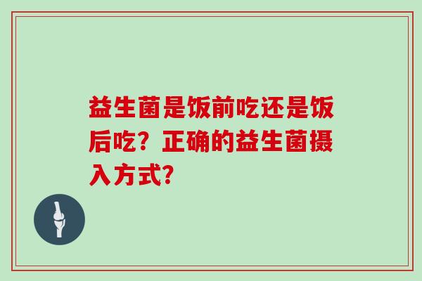 益生菌是饭前吃还是饭后吃？正确的益生菌摄入方式？