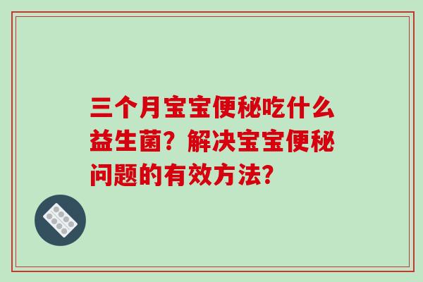 三个月宝宝便秘吃什么益生菌？解决宝宝便秘问题的有效方法？