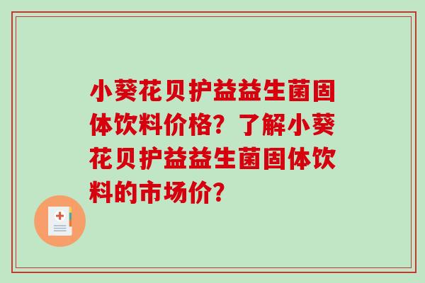 小葵花贝护益益生菌固体饮料价格？了解小葵花贝护益益生菌固体饮料的市场价？
