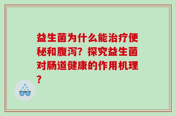 益生菌为什么能治疗便秘和腹泻？探究益生菌对肠道健康的作用机理？