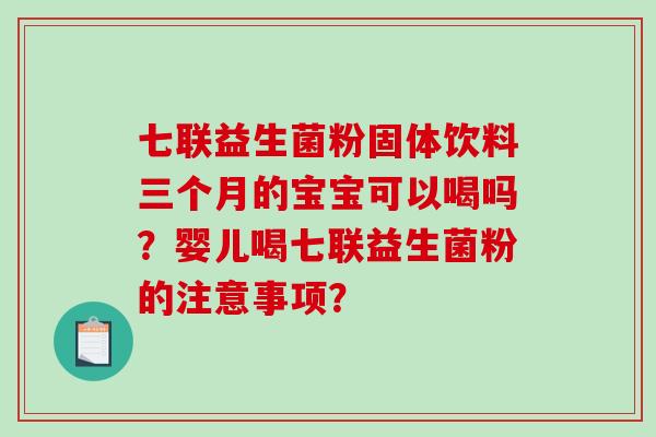 七联益生菌粉固体饮料三个月的宝宝可以喝吗？婴儿喝七联益生菌粉的注意事项？