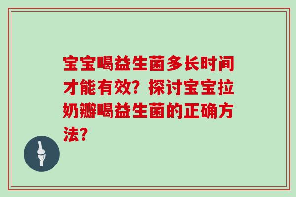 宝宝喝益生菌多长时间才能有效?探讨宝宝拉奶瓣喝益生菌的正确方法? 宝宝喝益生菌多长时间才能有效?探讨宝宝拉奶瓣喝益生菌的正确方法?