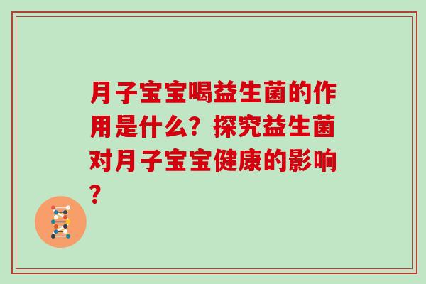 月子宝宝喝益生菌的作用是什么?探究益生菌对月子宝宝健康的影响? 月子宝宝喝益生菌的作用是什么?探究益生菌对月子宝宝健康的影响?