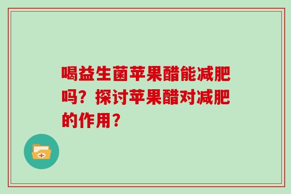 喝益生菌苹果醋能吗？探讨苹果醋对的作用？