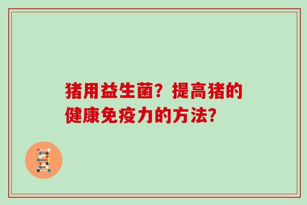 猪用益生菌？提高猪的健康免疫力的方法？