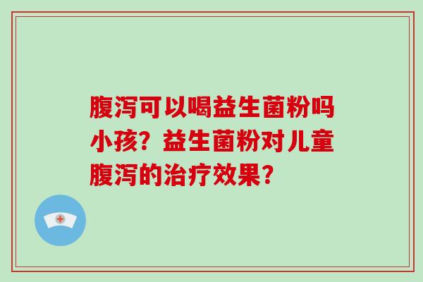 腹泻可以喝益生菌粉吗小孩？益生菌粉对儿童腹泻的治疗效果？