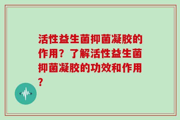 活性益生菌抑菌凝胶的作用?了解活性益生菌抑菌凝胶的功效和作用? 活性益生菌抑菌凝胶的作用?了解活性益生菌抑菌凝胶的功效和作用?