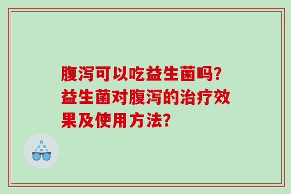 可以吃益生菌吗?益生菌对的效果及使用方法? 可以吃益生菌吗?益生菌对的效果及使用方法?
