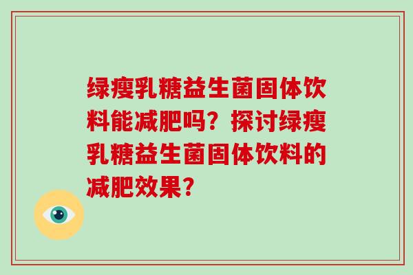 绿瘦乳糖益生菌固体饮料能减肥吗？探讨绿瘦乳糖益生菌固体饮料的减肥效果？