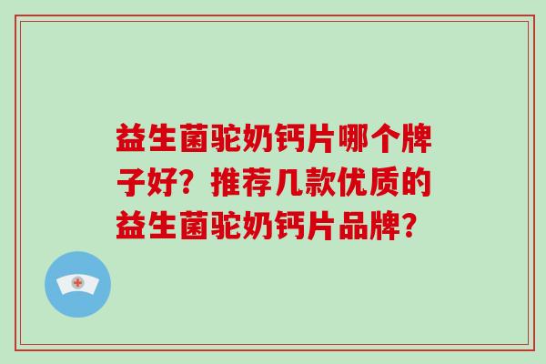 益生菌驼奶钙片哪个牌子好？推荐几款优质的益生菌驼奶钙片品牌？