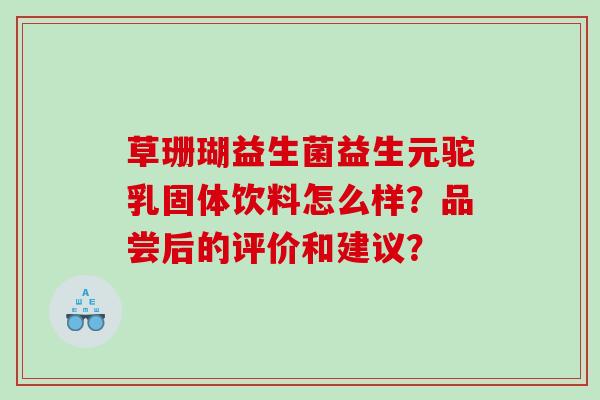 草珊瑚益生菌益生元驼乳固体饮料怎么样?品尝后的评价和建议? 草珊瑚益生菌益生元驼乳固体饮料怎么样?品尝后的评价和建议?
