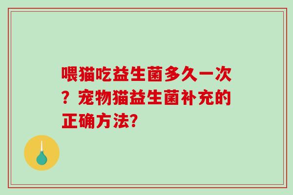 喂猫吃益生菌多久一次？宠物猫益生菌补充的正确方法？