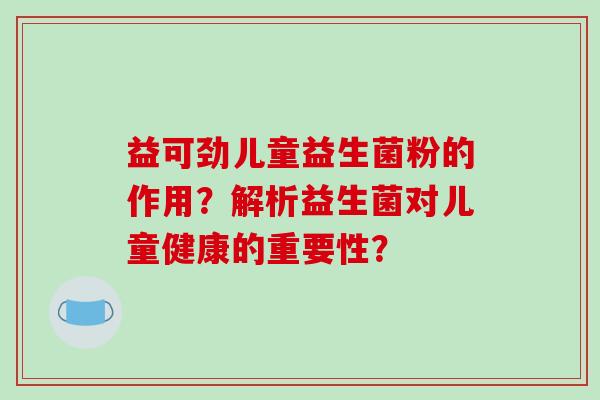 益可劲儿童益生菌粉的作用？解析益生菌对儿童健康的重要性？