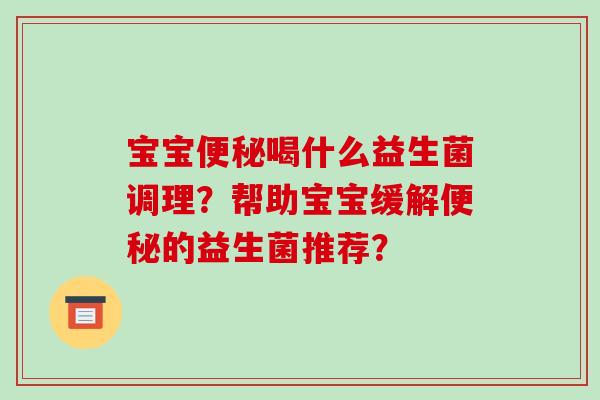 宝宝喝什么益生菌调理?帮助宝宝缓解的益生菌推荐? 宝宝喝什么益生菌调理?帮助宝宝缓解的益生菌推荐?