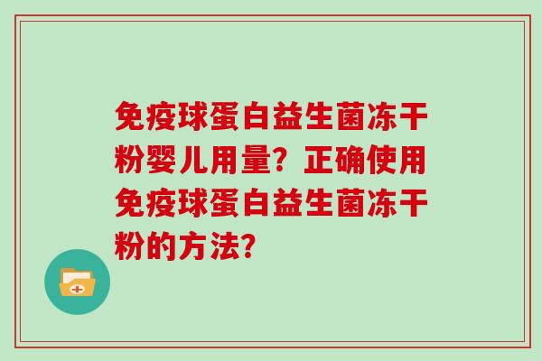 免疫球蛋白益生菌冻干粉婴儿用量？正确使用免疫球蛋白益生菌冻干粉的方法？