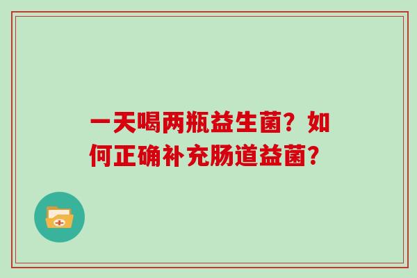 一天喝两瓶益生菌?如何正确补充肠道益菌? 一天喝两瓶益生菌?如何正确补充肠道益菌?