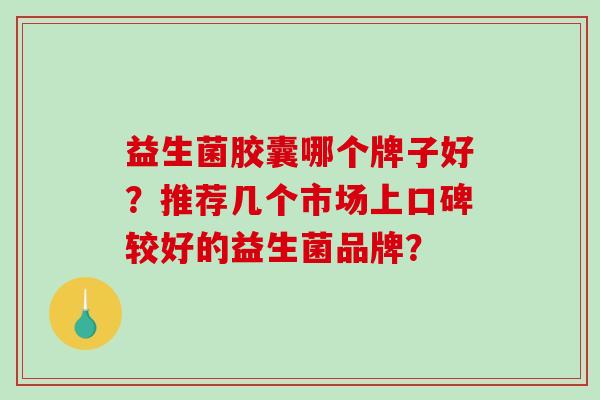 益生菌胶囊哪个牌子好？推荐几个市场上口碑较好的益生菌品牌？