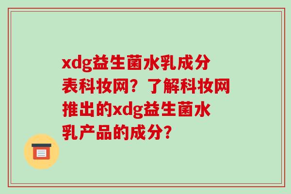 xdg益生菌水乳成分表科妆网？了解科妆网推出的xdg益生菌水乳产品的成分？
