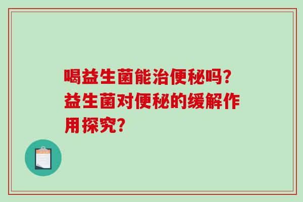 喝益生菌能治便秘吗？益生菌对便秘的缓解作用探究？