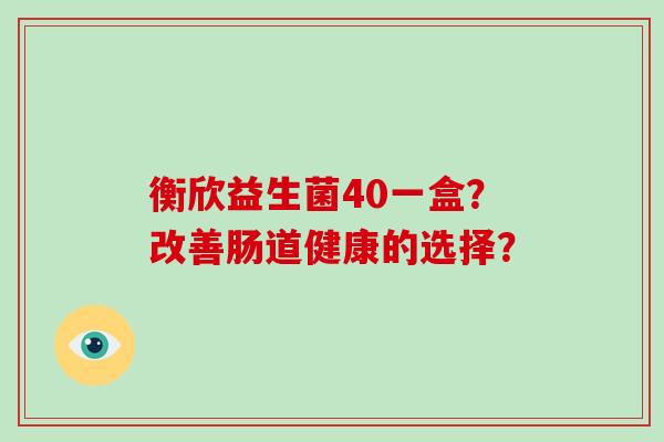 衡欣益生菌40一盒？改善肠道健康的选择？