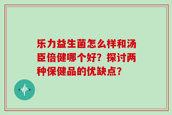 乐力益生菌怎么样和汤臣倍健哪个好?探讨两种保健品的优缺点? 乐力益生菌怎么样和汤臣倍健哪个好?探讨两种保健品的优缺点?