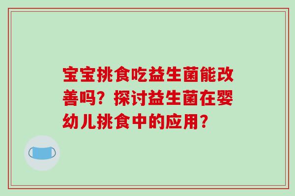 宝宝挑食吃益生菌能改善吗?探讨益生菌在婴幼儿挑食中的应用? 宝宝挑食吃益生菌能改善吗?探讨益生菌在婴幼儿挑食中的应用?