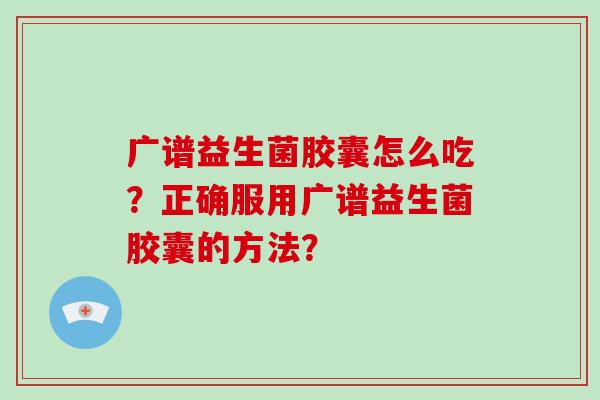 广谱益生菌胶囊怎么吃？正确服用广谱益生菌胶囊的方法？