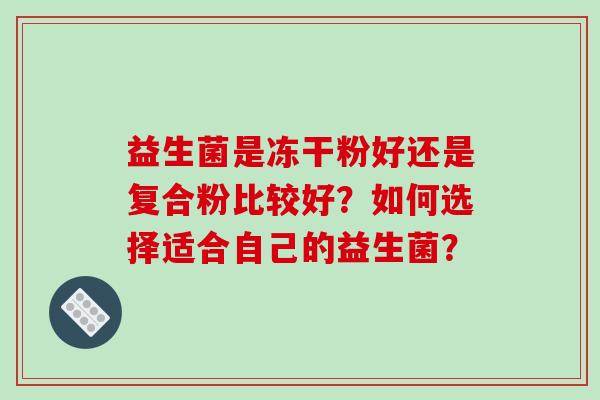 益生菌是冻干粉好还是复合粉比较好？如何选择适合自己的益生菌？