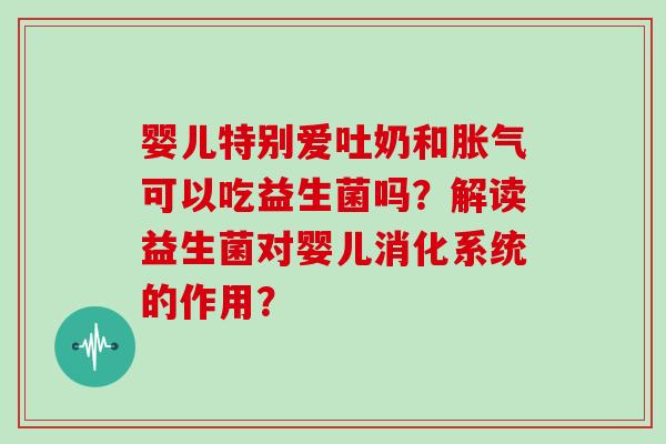婴儿特别爱吐奶和胀气可以吃益生菌吗？解读益生菌对婴儿消化系统的作用？