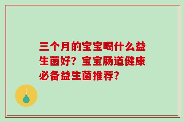 三个月的宝宝喝什么益生菌好？宝宝肠道健康必备益生菌推荐？