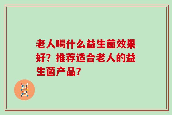 老人喝什么益生菌效果好？推荐适合老人的益生菌产品？