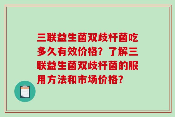 三联益生菌双歧杆菌吃多久有效价格?了解三联益生菌双歧杆菌的服用方法和市场价格? 三联益生菌双歧杆菌吃多久有效价格?了解三联益生菌双歧杆菌的服用方法和市场价格?