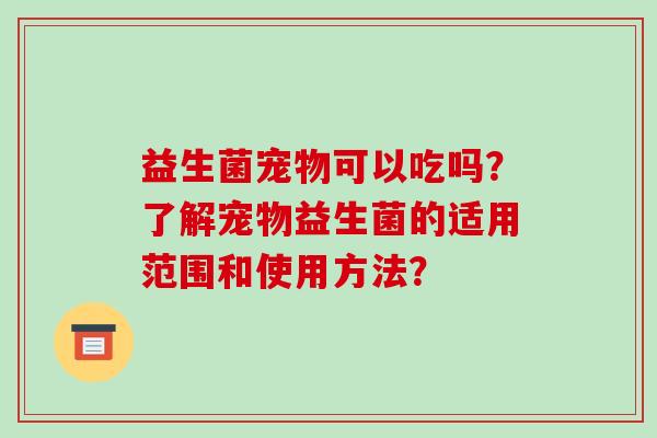益生菌宠物可以吃吗？了解宠物益生菌的适用范围和使用方法？