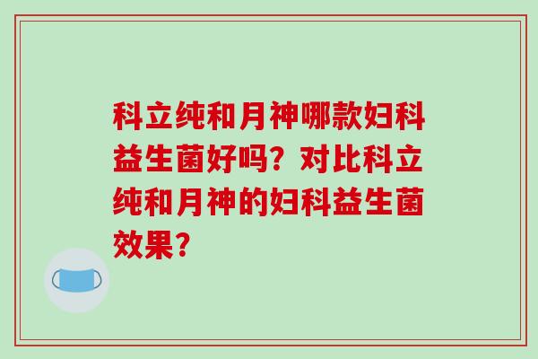 科立纯和月神哪款妇科益生菌好吗？对比科立纯和月神的妇科益生菌效果？