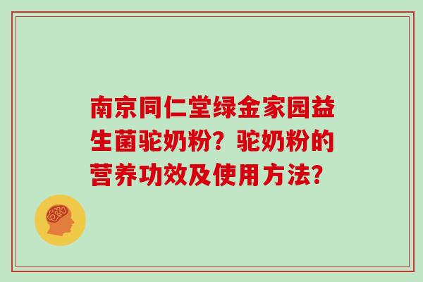南京同仁堂绿金家园益生菌驼奶粉？驼奶粉的营养功效及使用方法？
