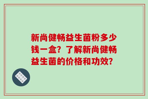 新尚健畅益生菌粉多少钱一盒?了解新尚健畅益生菌的价格和功效? 新尚健畅益生菌粉多少钱一盒?了解新尚健畅益生菌的价格和功效?