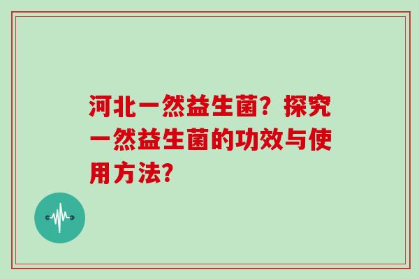 河北一然益生菌？探究一然益生菌的功效与使用方法？