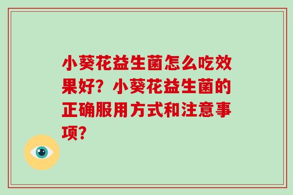 小葵花益生菌怎么吃效果好？小葵花益生菌的正确服用方式和注意事项？