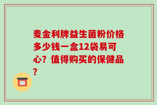 麦金利牌益生菌粉价格多少钱一盒12袋易可心？值得购买的保健品？