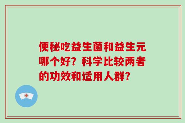 便秘吃益生菌和益生元哪个好？科学比较两者的功效和适用人群？