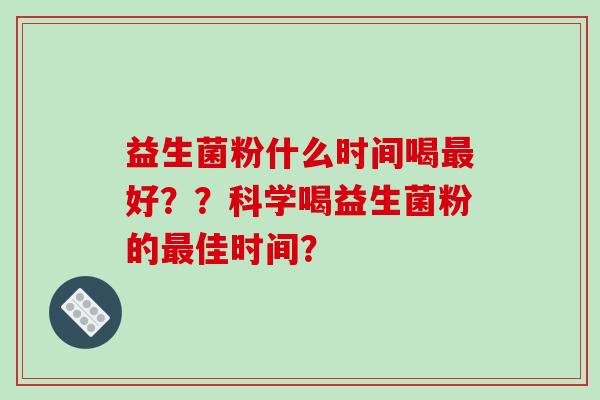 益生菌粉什么时间喝最好？？科学喝益生菌粉的最佳时间？