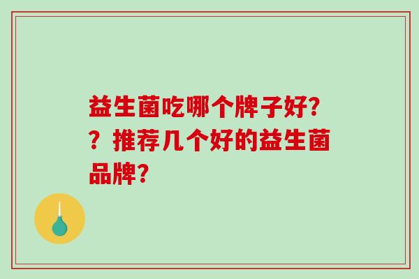 益生菌吃哪个牌子好？？推荐几个好的益生菌品牌？