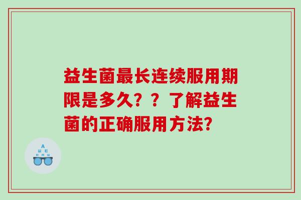 益生菌最长连续服用期限是多久？？了解益生菌的正确服用方法？
