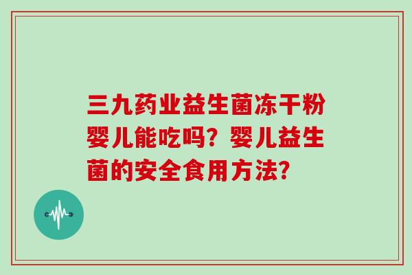 三九药业益生菌冻干粉婴儿能吃吗？婴儿益生菌的安全食用方法？